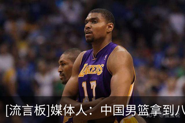 [流言板]媒体人：中国男篮拿到八队中最好的成绩，排名第一